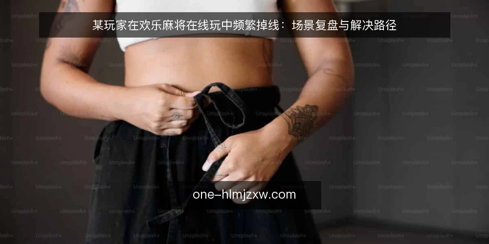 某玩家在欢乐麻将在线玩中频繁掉线:场景复盘与解决路径 — 场景:周末对局中的意外掉线 配图