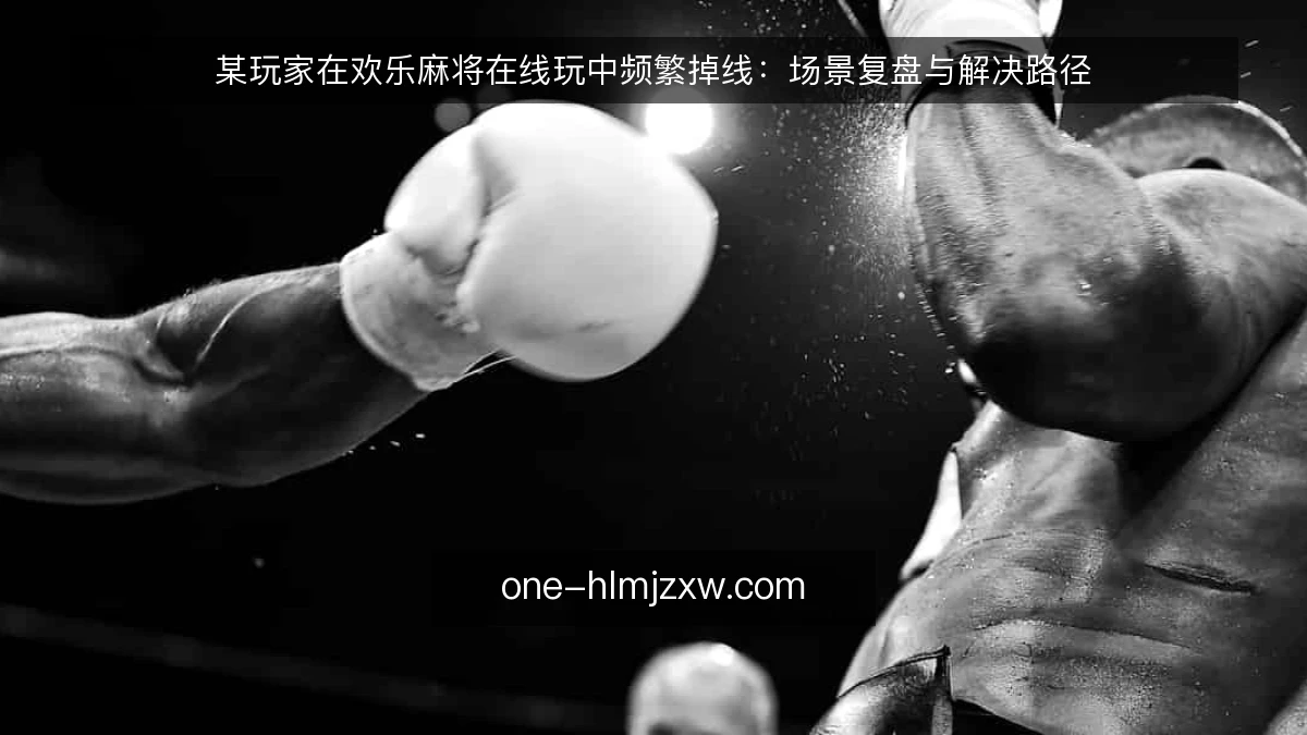 某玩家在欢乐麻将在线玩中频繁掉线：场景复盘与解决路径