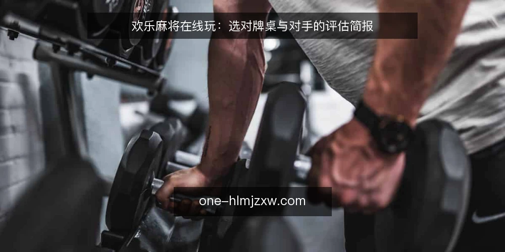 欢乐麻将在线玩:选对牌桌与对手的评估简报 — 欢乐麻将在线玩,你真正需要的是什么? 配图
