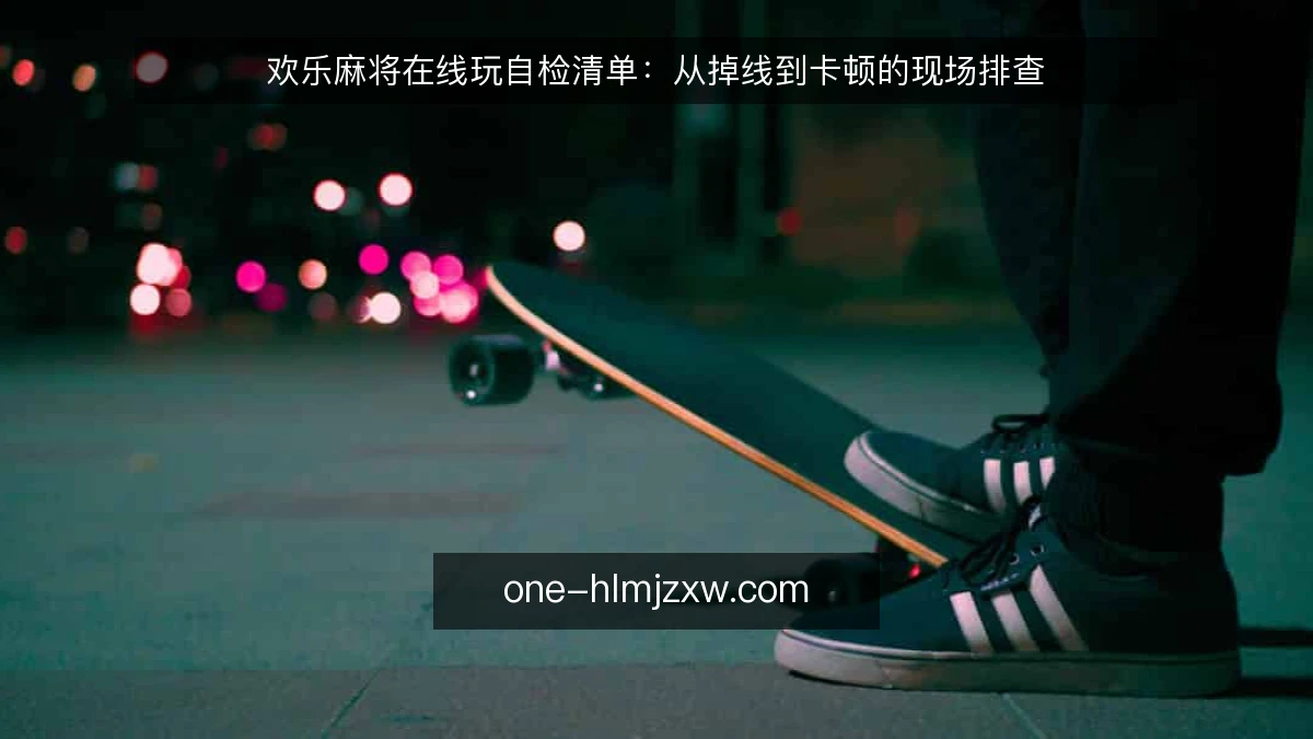 欢乐麻将在线玩自检清单：从掉线到卡顿的现场排查