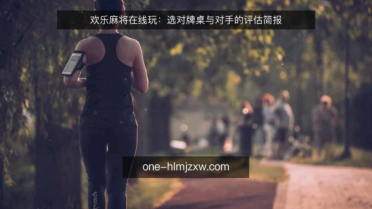 欢乐麻将在线玩:选对牌桌与对手的评估简报