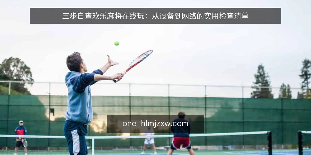 三步自查欢乐麻将在线玩:从设备到网络的实用检查清单 — 为何现在要自查欢乐麻将在线玩环境 配图