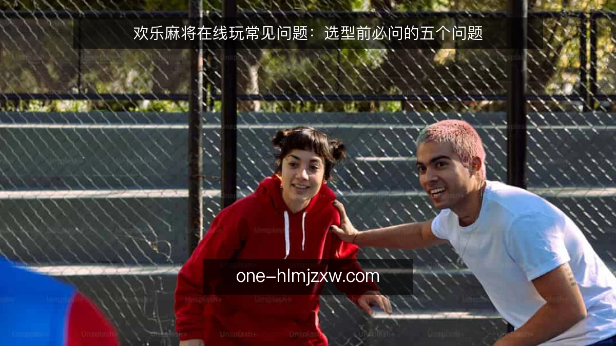 欢乐麻将在线玩常见问题：选型前必问的五个问题