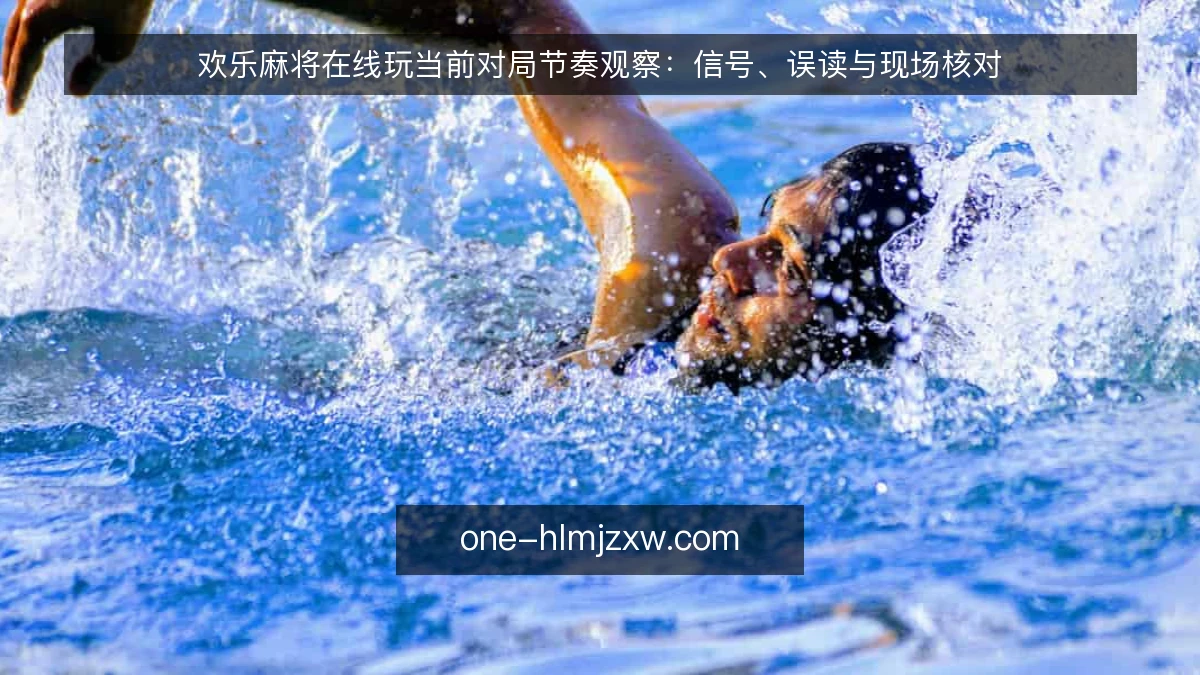 欢乐麻将在线玩当前对局节奏观察：信号、误读与现场核对