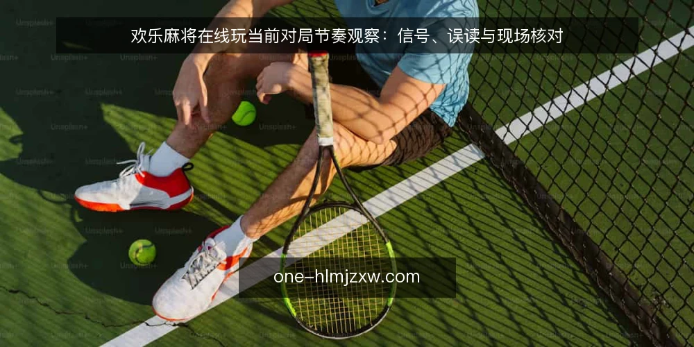 欢乐麻将在线玩当前对局节奏观察:信号、误读与现场核对 — 近期对局节奏信号 配图