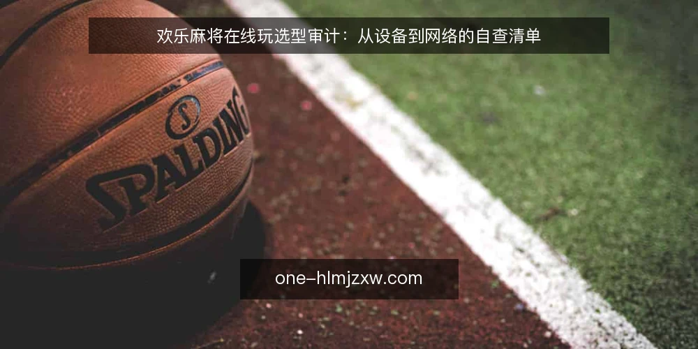 欢乐麻将在线玩选型审计:从设备到网络的自查清单 — 为什么现在需要做一次选型审计 配图