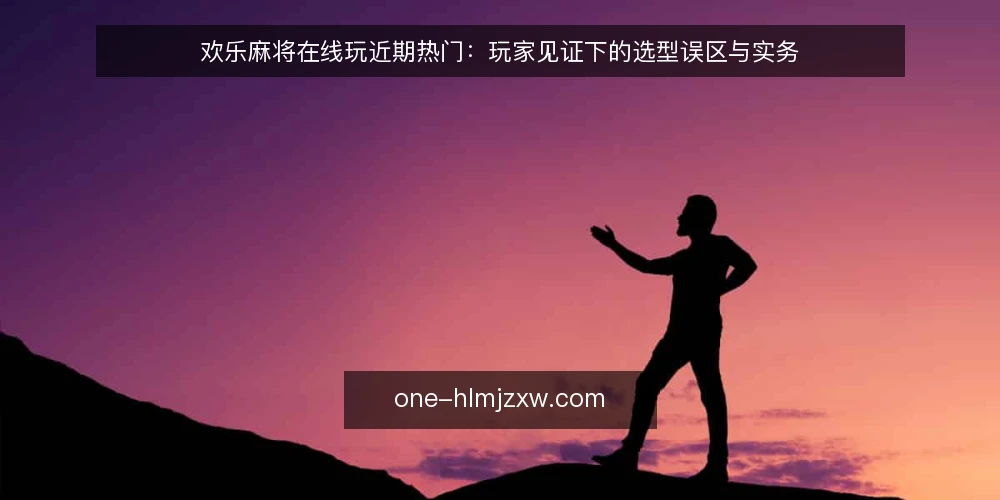欢乐麻将在线玩近期热门:玩家见证下的选型误区与实务 — 近期热门背后的误区:玩家见证不等于选型标准 配图