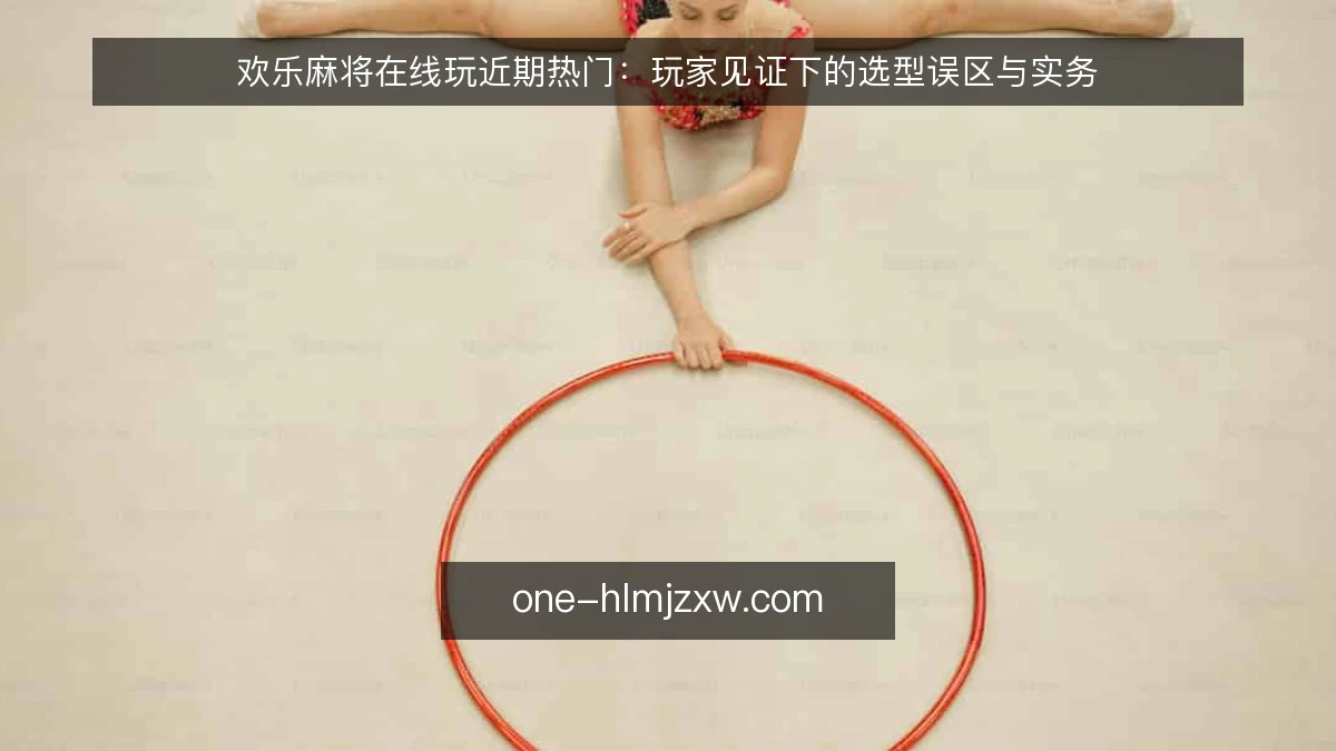 欢乐麻将在线玩近期热门：玩家见证下的选型误区与实务