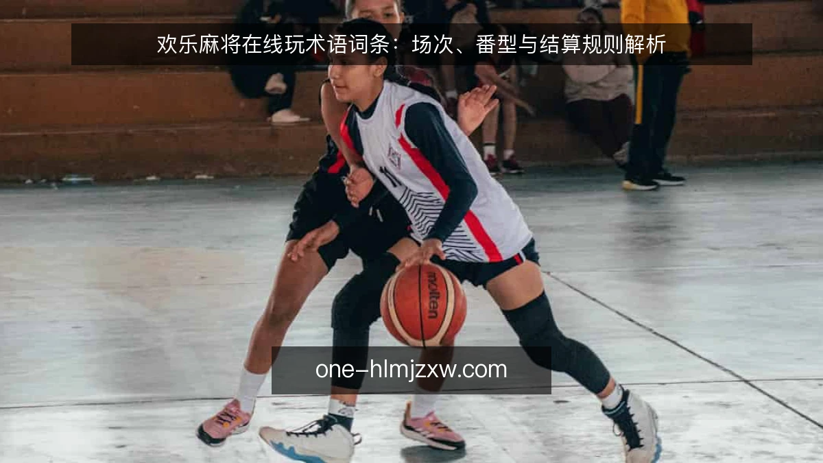 欢乐麻将在线玩术语词条：场次、番型与结算规则解析