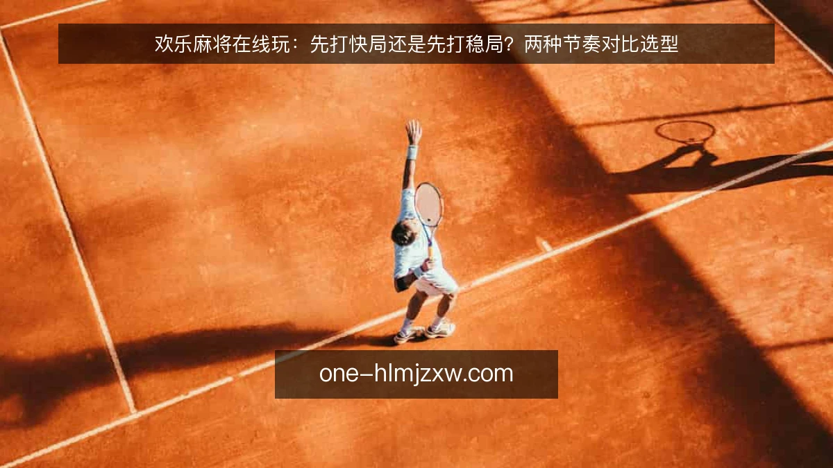 欢乐麻将在线玩：先打快局还是先打稳局？两种节奏对比选型