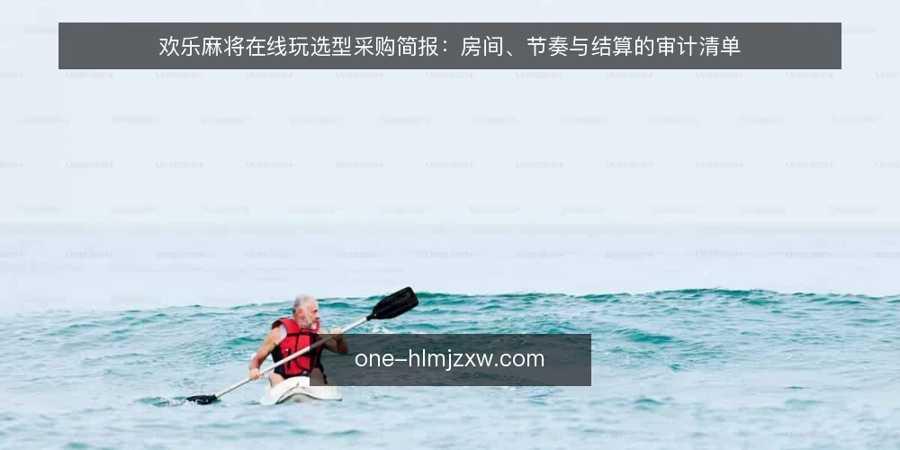 欢乐麻将在线玩选型采购简报：房间、节奏与结算的审计清单 — 为什么现在要做一次选型审计 配图