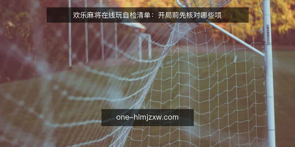 欢乐麻将在线玩自检清单：开局前先核对哪些项 — 先复盘一次卡顿与误点 配图