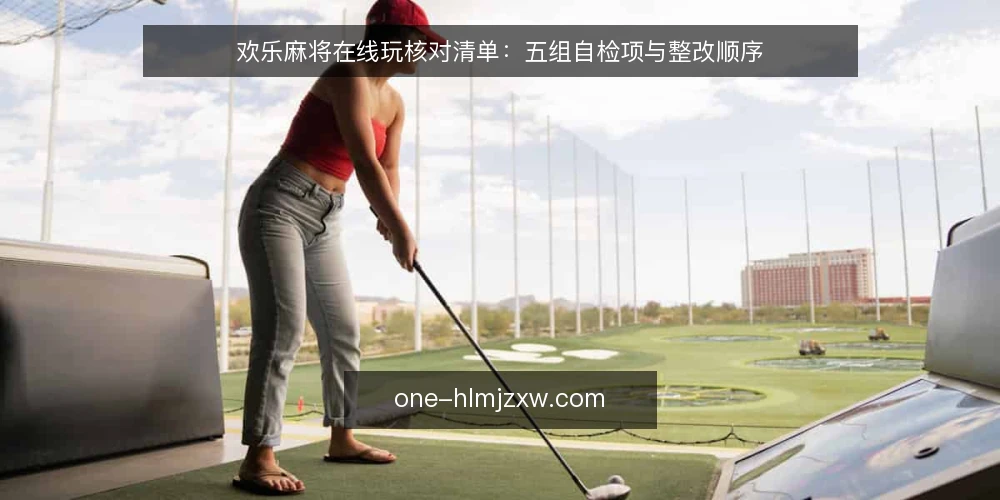 欢乐麻将在线玩核对清单:五组自检项与整改顺序 — 为什么现在做一次核对 配图