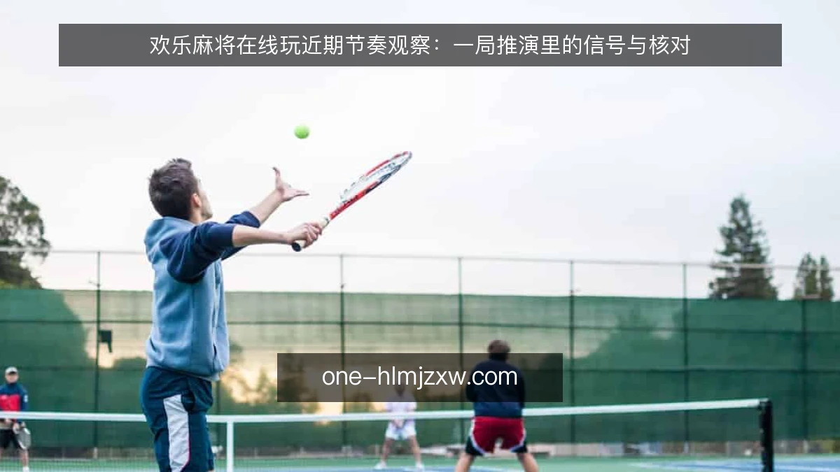 欢乐麻将在线玩近期节奏观察:一局推演里的信号与核对