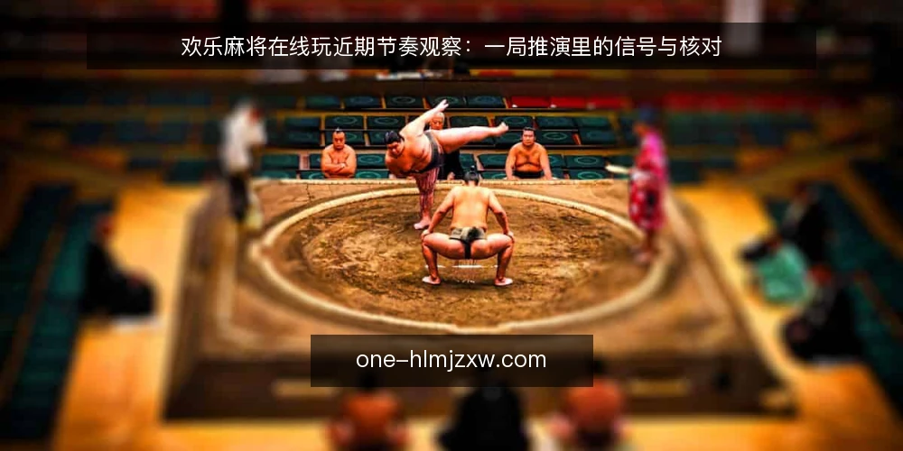 欢乐麻将在线玩近期节奏观察:一局推演里的信号与核对 — 场景起点:一局刚开桌的当下观察 配图