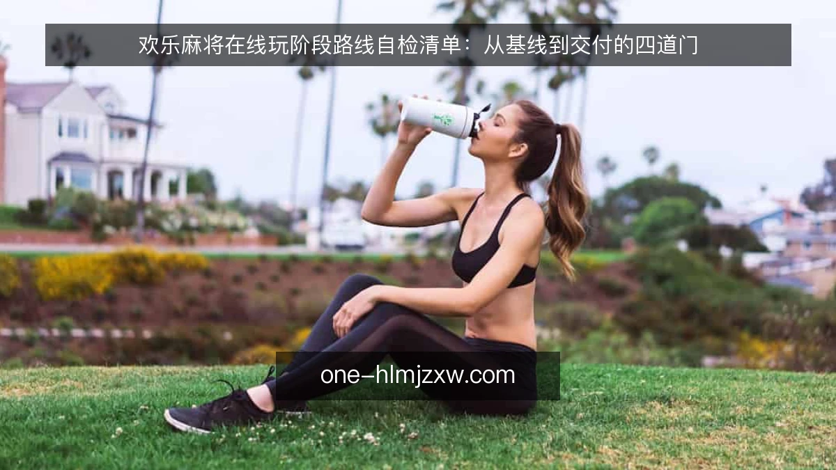 欢乐麻将在线玩阶段路线自检清单:从基线到交付的四道门