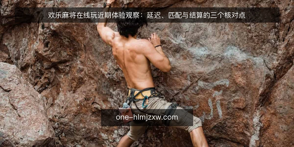 欢乐麻将在线玩近期体验观察:延迟、匹配与结算的三个核对点 — 近期对局体验的共性痛点 配图