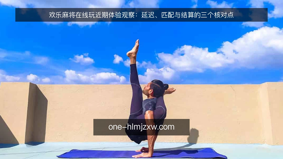 欢乐麻将在线玩近期体验观察:延迟、匹配与结算的三个核对点