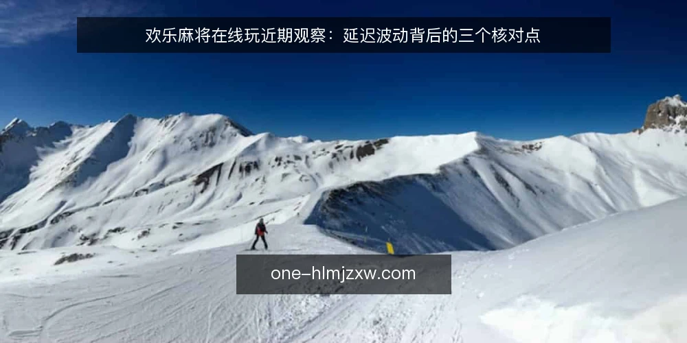 欢乐麻将在线玩近期观察:延迟波动背后的三个核对点 — 近期对局中的延迟信号 配图