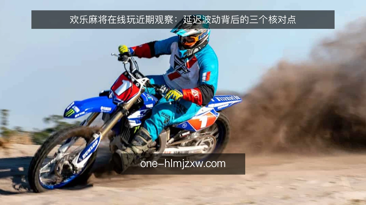 欢乐麻将在线玩近期观察:延迟波动背后的三个核对点