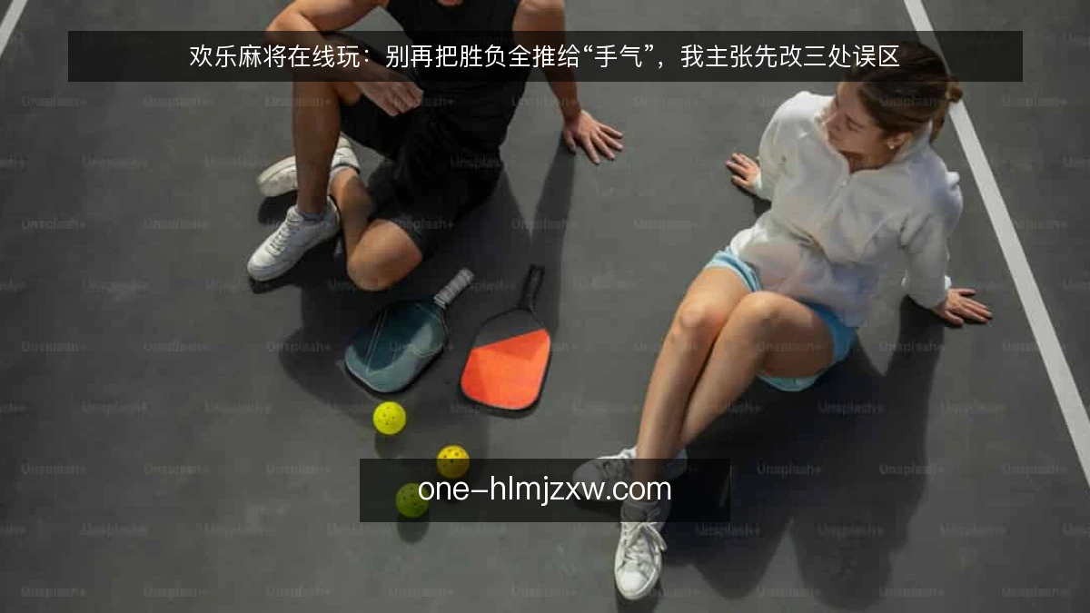 欢乐麻将在线玩:别再把胜负全推给“手气”,我主张先改三处误区
