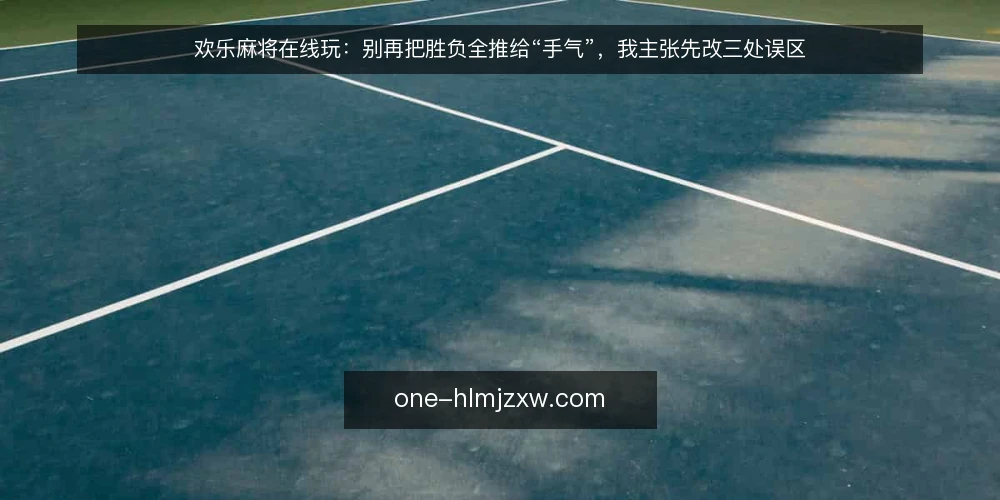 欢乐麻将在线玩:别再把胜负全推给“手气”,我主张先改三处误区 — 先摆立场:把“手气”当解释,等于放弃改进空间 配图